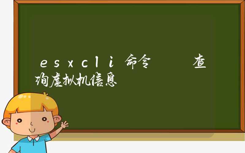 esxcli命令 – 查询虚拟机信息